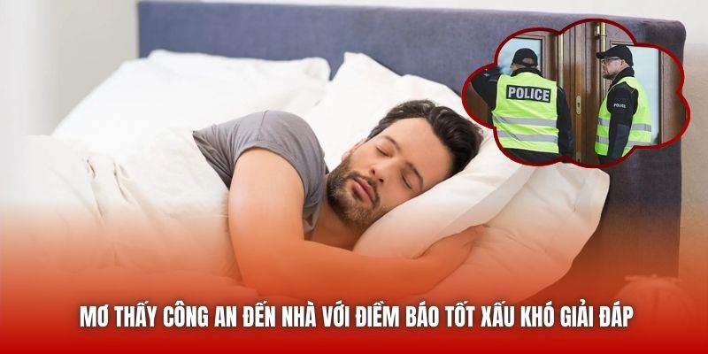 Mơ thấy công an đến nhà với điềm báo tốt xấu khó giải đáp